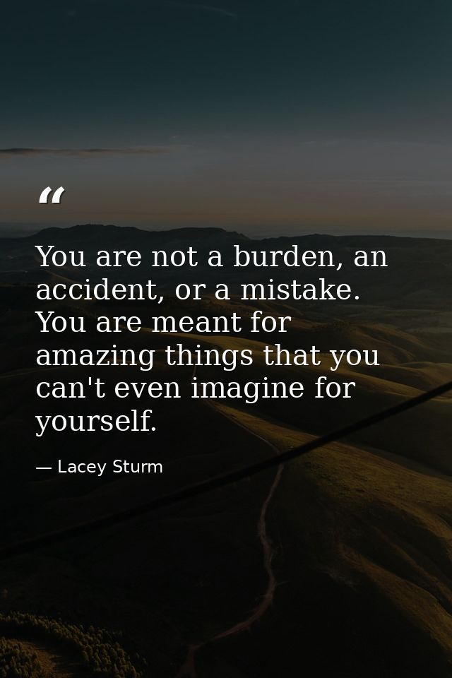 You are not a burden, an accident, or a mistake. You are meant for amazing things that you can't even imagine for yourse — Lacey Sturm