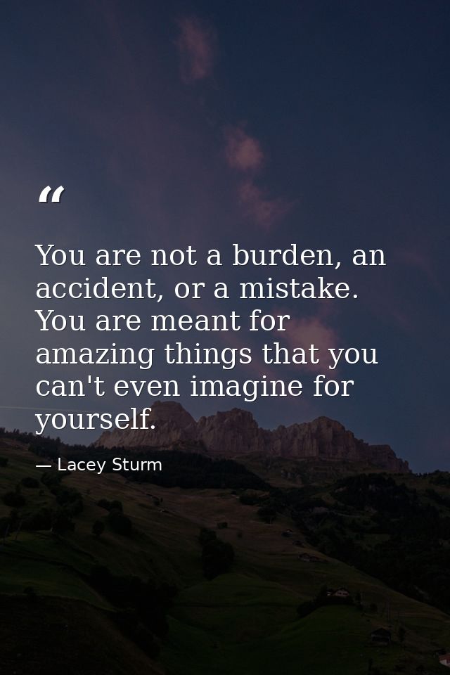 You are not a burden, an accident, or a mistake. You are meant for amazing things that you can't even imagine for yourse — Lacey Sturm