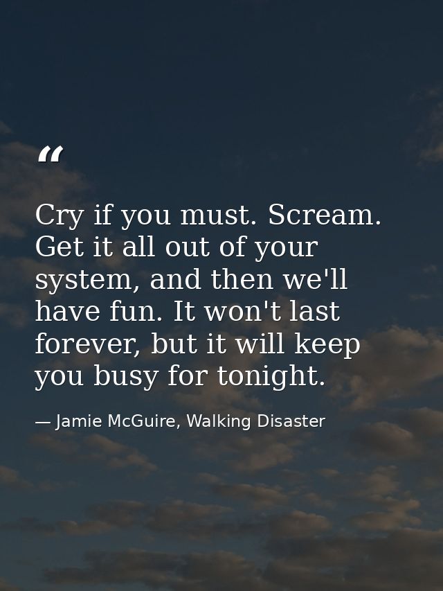 Cry if you must. Scream. Get it all out of your system, and then we'll have fun. It won't last forever, but it will keep — Jamie McGuire, Walking Disaster