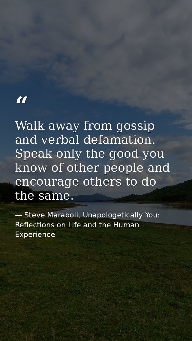 Walk away from gossip and verbal defamation. Speak only the good you know of other people and encourage others to do the — Steve Maraboli, Unapologetically You: Reflections on Life and the Human Experience