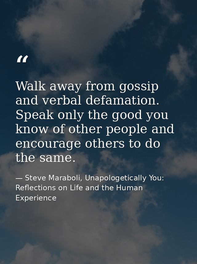 Walk away from gossip and verbal defamation. Speak only the good you know of other people and encourage others to do the — Steve Maraboli, Unapologetically You: Reflections on Life and the Human Experience