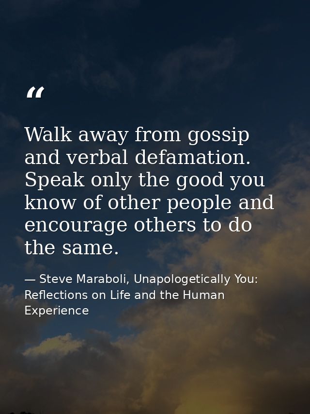 Walk away from gossip and verbal defamation. Speak only the good you know of other people and encourage others to do the — Steve Maraboli, Unapologetically You: Reflections on Life and the Human Experience