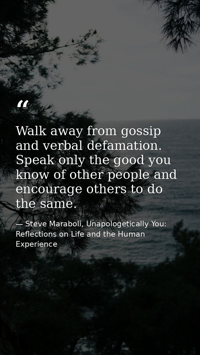 Walk away from gossip and verbal defamation. Speak only the good you know of other people and encourage others to do the — Steve Maraboli, Unapologetically You: Reflections on Life and the Human Experience
