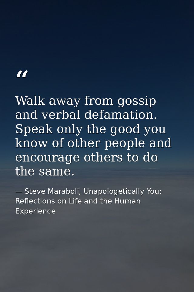Walk away from gossip and verbal defamation. Speak only the good you know of other people and encourage others to do the — Steve Maraboli, Unapologetically You: Reflections on Life and the Human Experience