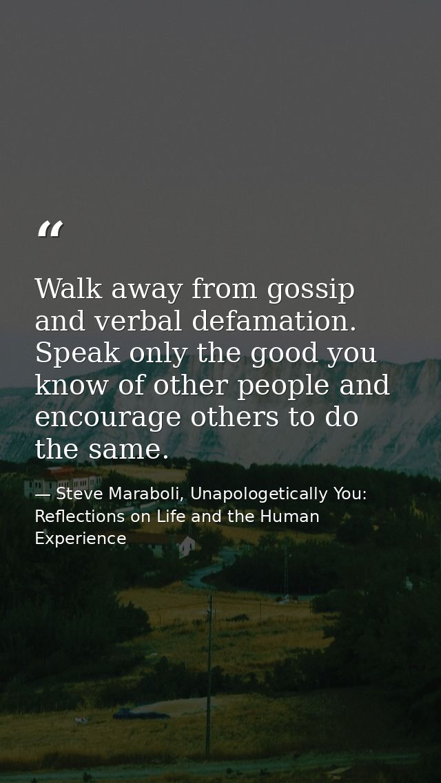 Walk away from gossip and verbal defamation. Speak only the good you know of other people and encourage others to do the — Steve Maraboli, Unapologetically You: Reflections on Life and the Human Experience