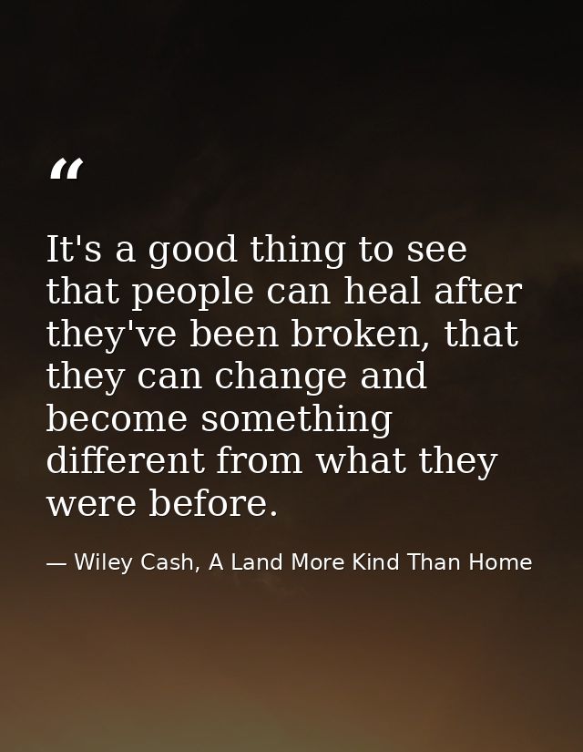 It's a good thing to see that people can heal after they've been broken, that they can change and become something diffe — Wiley Cash, A Land More Kind Than Home