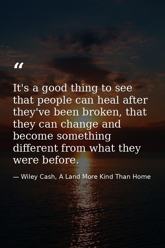 It's a good thing to see that people can heal after they've been broken, that they can change and become something diffe — Wiley Cash, A Land More Kind Than Home