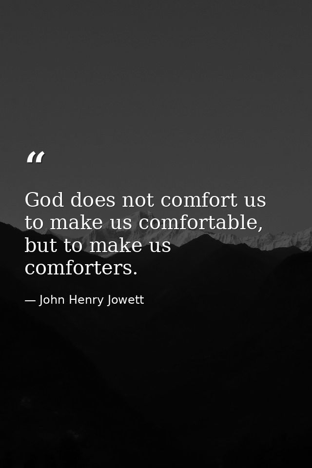 God does not comfort us to make us comfortable, but to make us comforters. — John Henry Jowett