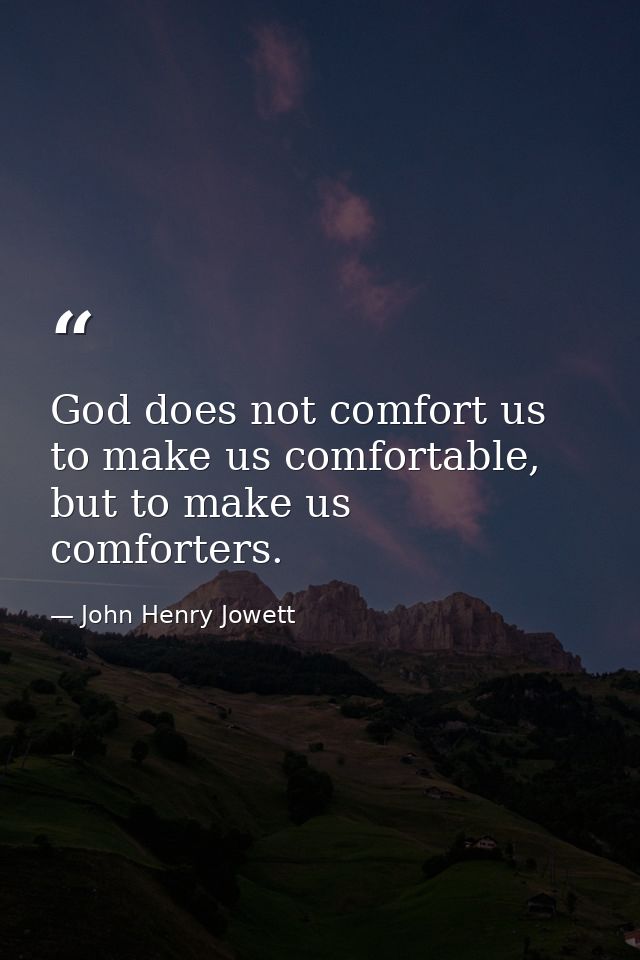 God does not comfort us to make us comfortable, but to make us comforters. — John Henry Jowett