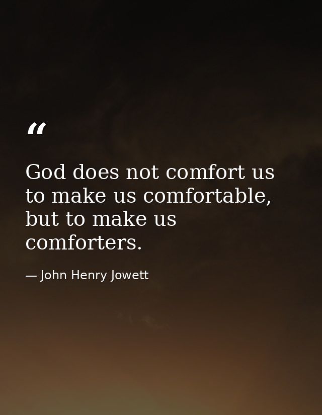 God does not comfort us to make us comfortable, but to make us comforters. — John Henry Jowett
