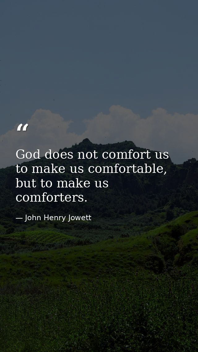 God does not comfort us to make us comfortable, but to make us comforters. — John Henry Jowett