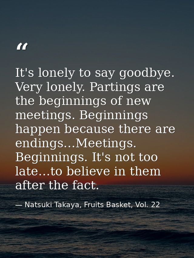 It's lonely to say goodbye. Very lonely. Partings are the beginnings of new meetings. Beginnings happen because there ar — Natsuki Takaya, Fruits Basket, Vol. 22