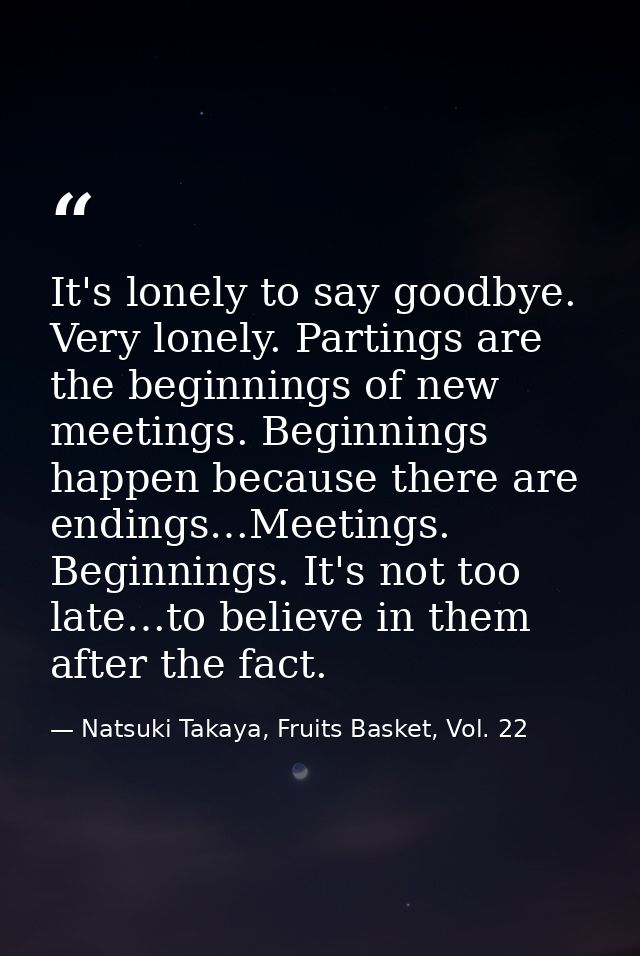 It's lonely to say goodbye. Very lonely. Partings are the beginnings of new meetings. Beginnings happen because there ar — Natsuki Takaya, Fruits Basket, Vol. 22