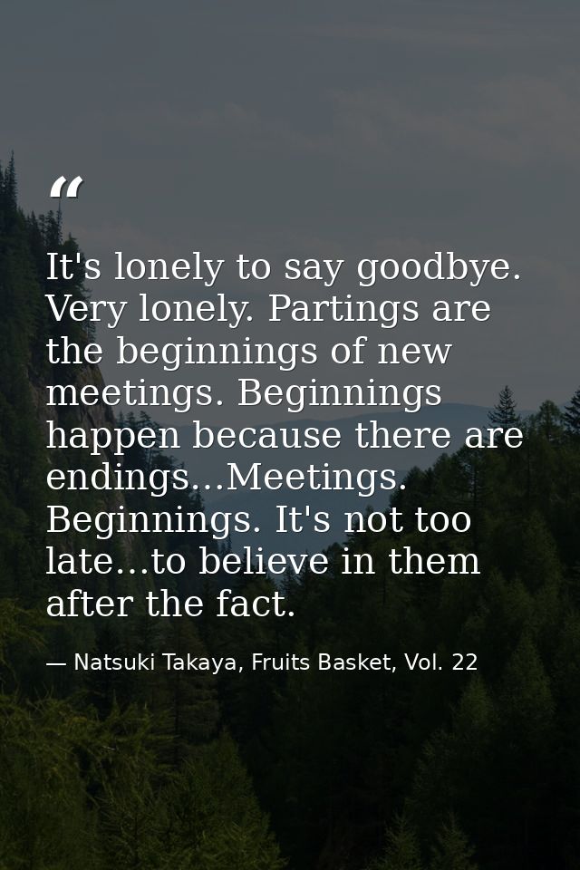 It's lonely to say goodbye. Very lonely. Partings are the beginnings of new meetings. Beginnings happen because there ar — Natsuki Takaya, Fruits Basket, Vol. 22