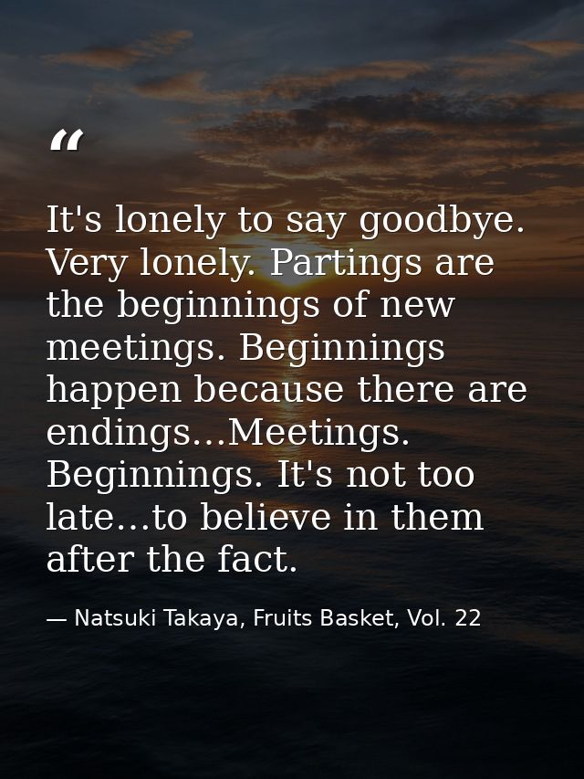 It's lonely to say goodbye. Very lonely. Partings are the beginnings of new meetings. Beginnings happen because there ar — Natsuki Takaya, Fruits Basket, Vol. 22