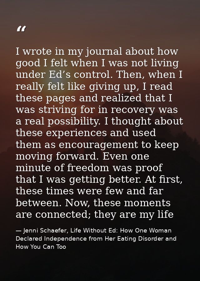 I wrote in my journal about how good I felt when I was not living under Ed’s control. Then, when I really felt like givi — Jenni Schaefer, Life Without Ed: How One Woman Declared Independence from Her Eating Disorder and How You Can Too