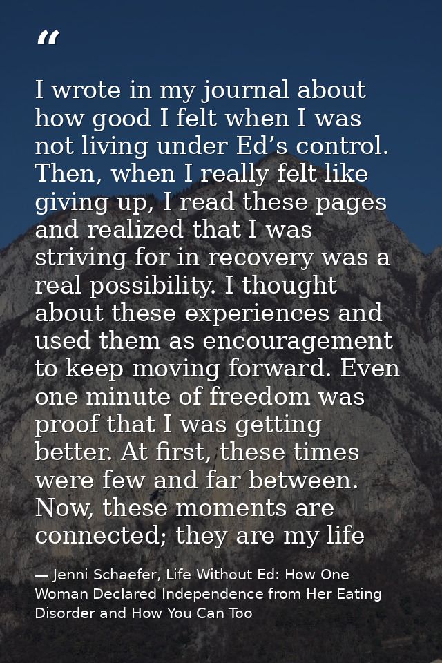 I wrote in my journal about how good I felt when I was not living under Ed’s control. Then, when I really felt like givi — Jenni Schaefer, Life Without Ed: How One Woman Declared Independence from Her Eating Disorder and How You Can Too