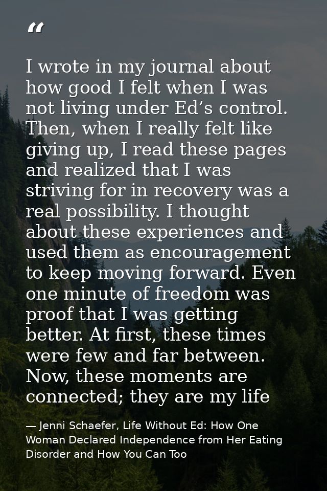I wrote in my journal about how good I felt when I was not living under Ed’s control. Then, when I really felt like givi — Jenni Schaefer, Life Without Ed: How One Woman Declared Independence from Her Eating Disorder and How You Can Too