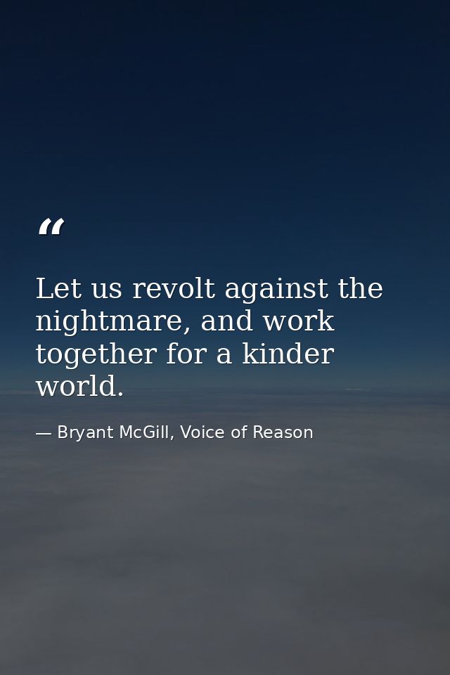 Let us revolt against the nightmare, and work together for a kinder world. — Bryant McGill, Voice of Reason