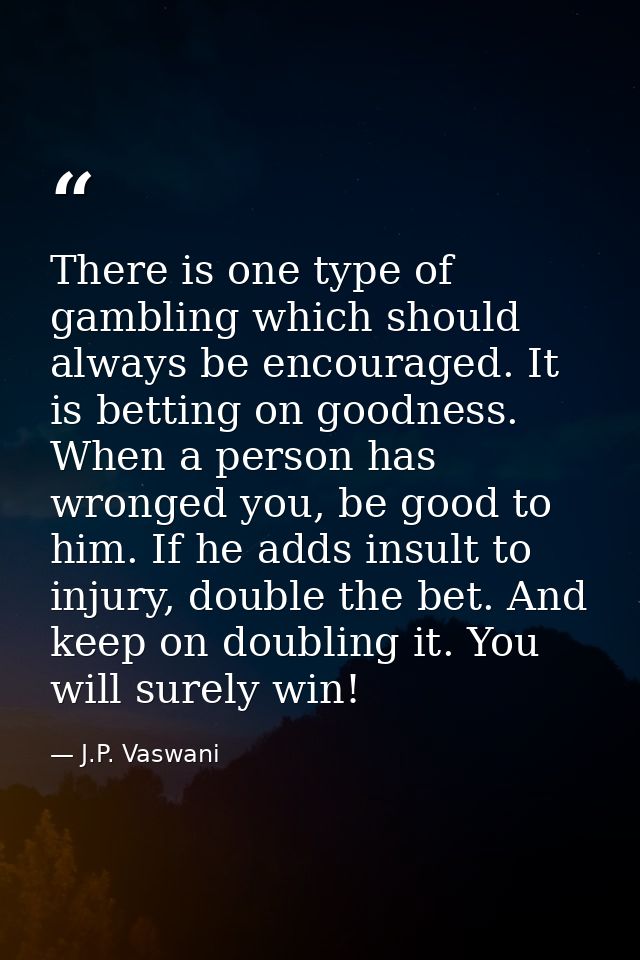 There is one type of gambling which should always be encouraged. It is betting on goodness. When a person has wronged yo — J.P. Vaswani