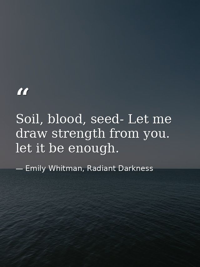 Soil, blood, seed- Let me draw strength from you. let it be enough. — Emily Whitman, Radiant Darkness