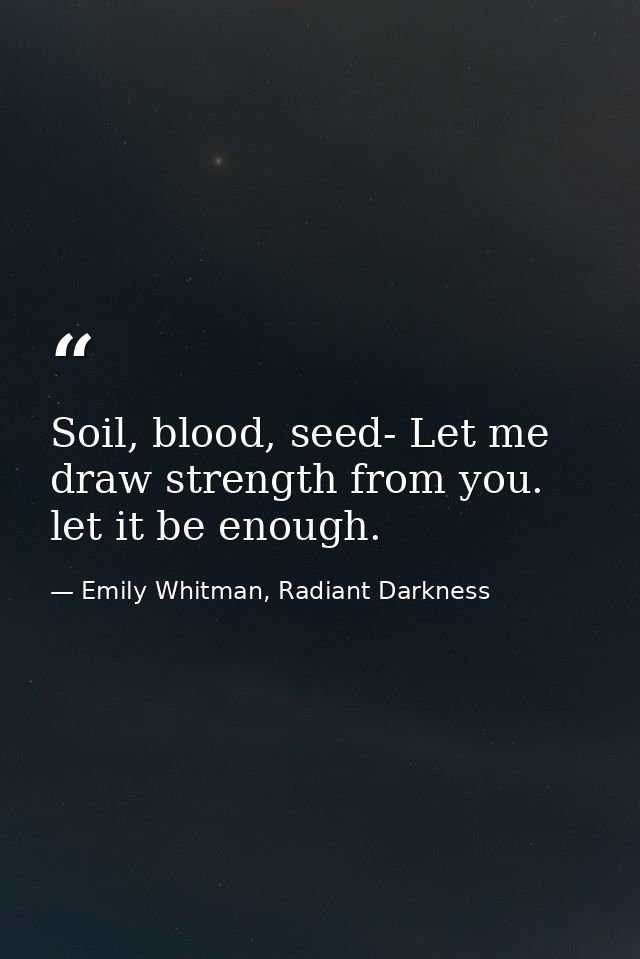 Soil, blood, seed- Let me draw strength from you. let it be enough. — Emily Whitman, Radiant Darkness