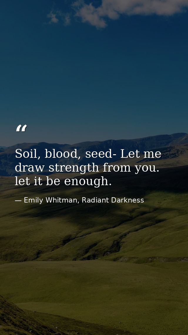 Soil, blood, seed- Let me draw strength from you. let it be enough. — Emily Whitman, Radiant Darkness
