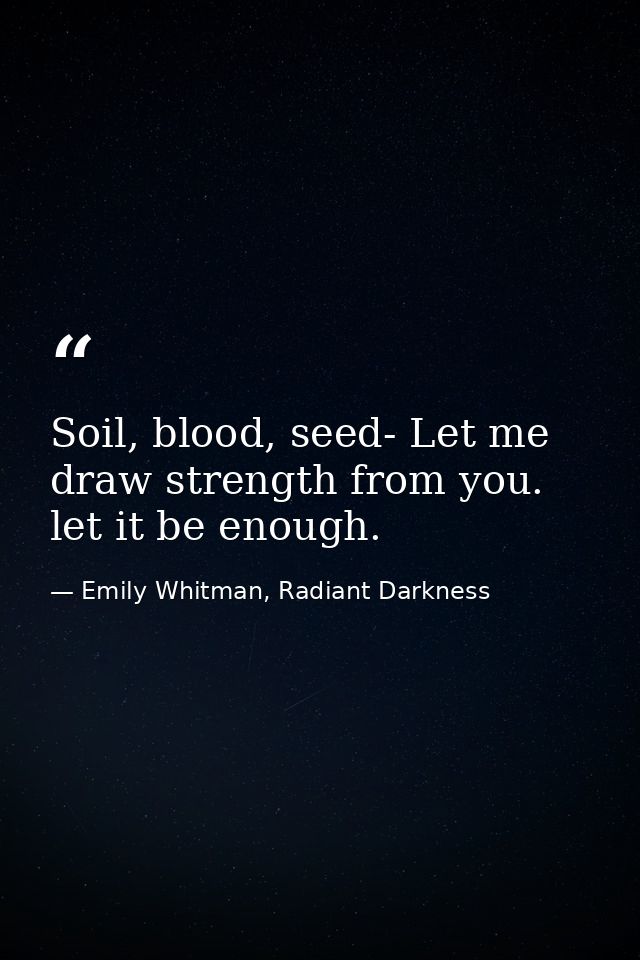 Soil, blood, seed- Let me draw strength from you. let it be enough. — Emily Whitman, Radiant Darkness