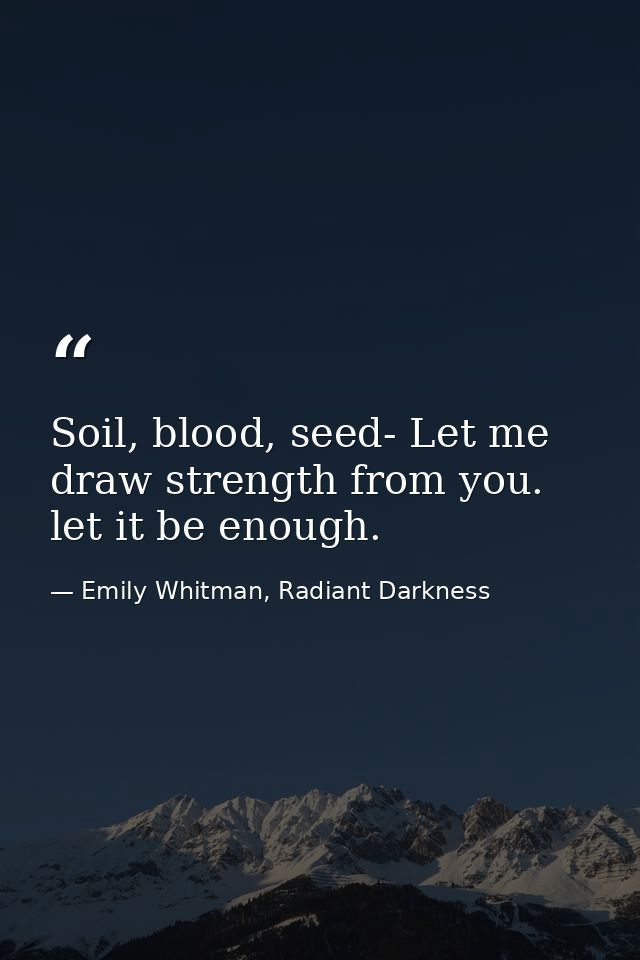 Soil, blood, seed- Let me draw strength from you. let it be enough. — Emily Whitman, Radiant Darkness
