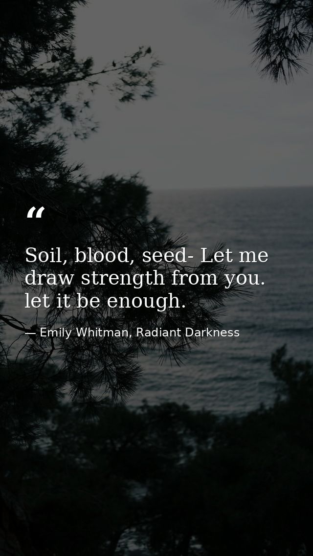 Soil, blood, seed- Let me draw strength from you. let it be enough. — Emily Whitman, Radiant Darkness