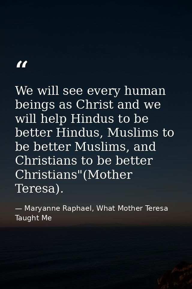 We will see every human beings as Christ and we will help Hindus to be better Hindus, Muslims to be better Muslims, and  — Maryanne Raphael, What Mother Teresa Taught Me