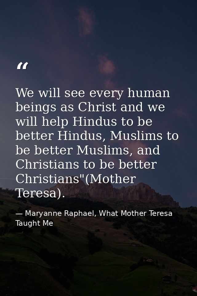 We will see every human beings as Christ and we will help Hindus to be better Hindus, Muslims to be better Muslims, and  — Maryanne Raphael, What Mother Teresa Taught Me