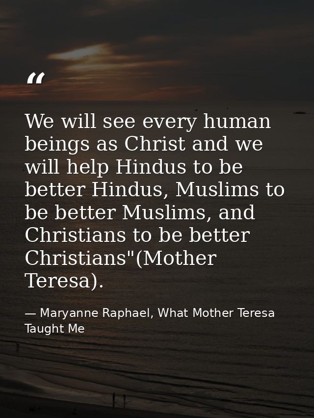 We will see every human beings as Christ and we will help Hindus to be better Hindus, Muslims to be better Muslims, and  — Maryanne Raphael, What Mother Teresa Taught Me