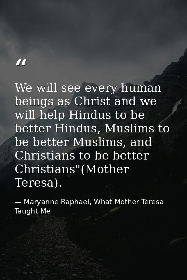We will see every human beings as Christ and we will help Hindus to be better Hindus, Muslims to be better Muslims, and  — Maryanne Raphael, What Mother Teresa Taught Me