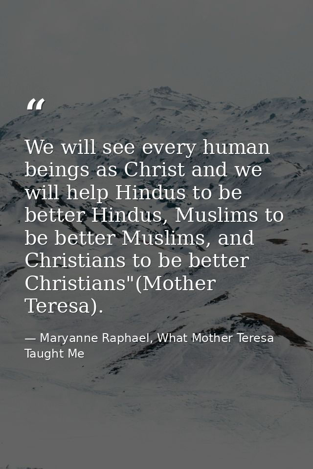 We will see every human beings as Christ and we will help Hindus to be better Hindus, Muslims to be better Muslims, and  — Maryanne Raphael, What Mother Teresa Taught Me