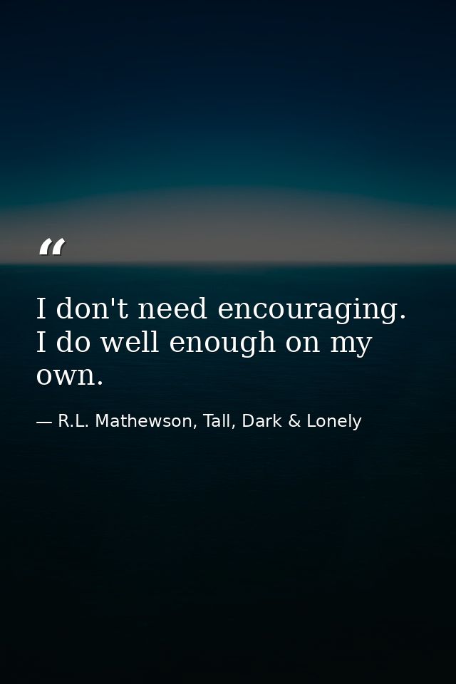 I don't need encouraging. I do well enough on my own. — R.L. Mathewson, Tall, Dark & Lonely