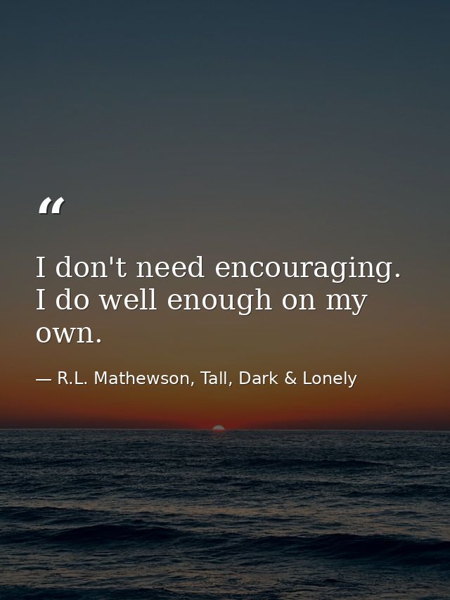 I don't need encouraging. I do well enough on my own. — R.L. Mathewson, Tall, Dark & Lonely