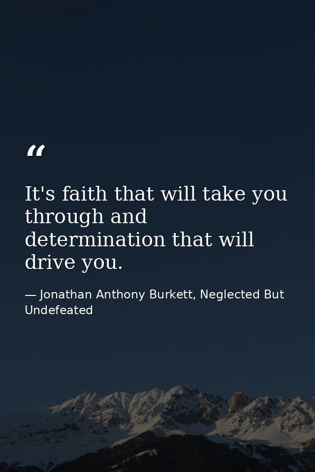 It's faith that will take you through and determination that will drive you. — Jonathan Anthony Burkett, Neglected But Undefeated