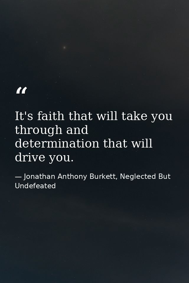 It's faith that will take you through and determination that will drive you. — Jonathan Anthony Burkett, Neglected But Undefeated