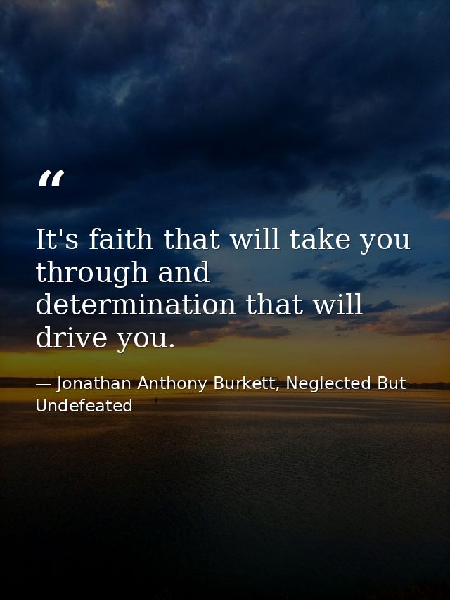 It's faith that will take you through and determination that will drive you. — Jonathan Anthony Burkett, Neglected But Undefeated
