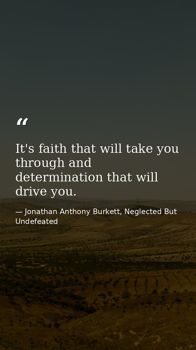 It's faith that will take you through and determination that will drive you. — Jonathan Anthony Burkett, Neglected But Undefeated