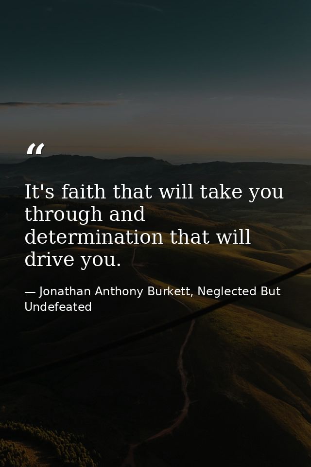 It's faith that will take you through and determination that will drive you. — Jonathan Anthony Burkett, Neglected But Undefeated
