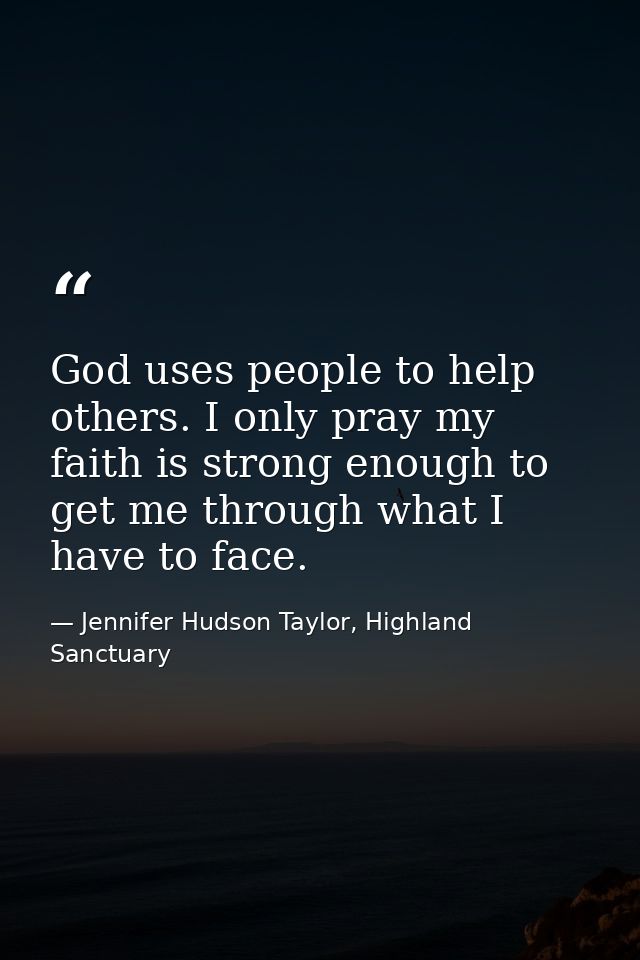 God uses people to help others. I only pray my faith is strong enough to get me through what I have to face. — Jennifer Hudson Taylor, Highland Sanctuary
