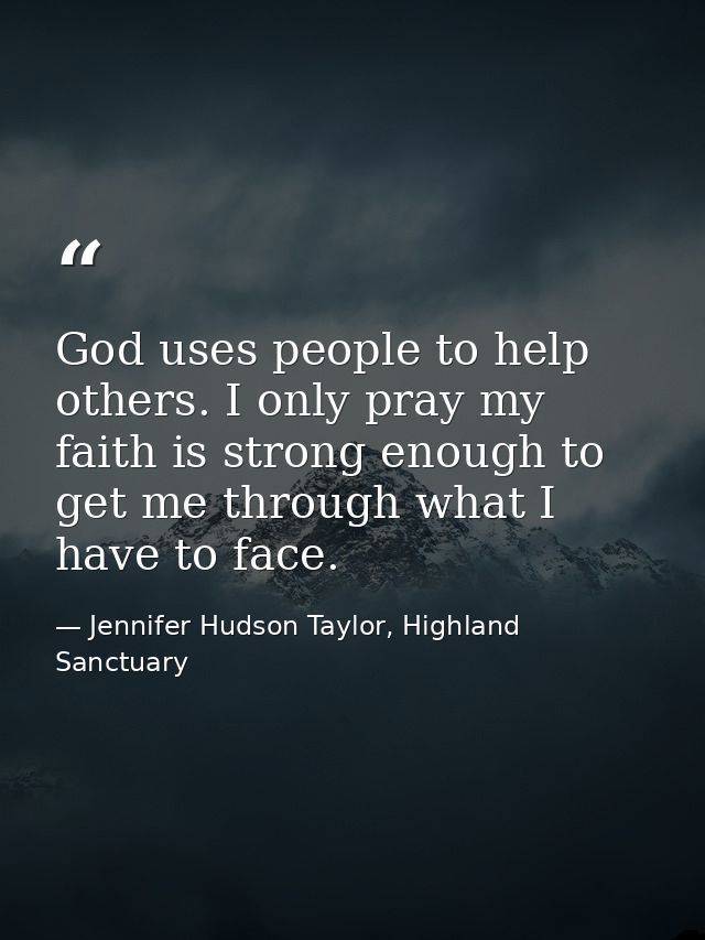 God uses people to help others. I only pray my faith is strong enough to get me through what I have to face. — Jennifer Hudson Taylor, Highland Sanctuary