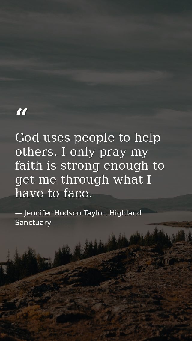 God uses people to help others. I only pray my faith is strong enough to get me through what I have to face. — Jennifer Hudson Taylor, Highland Sanctuary