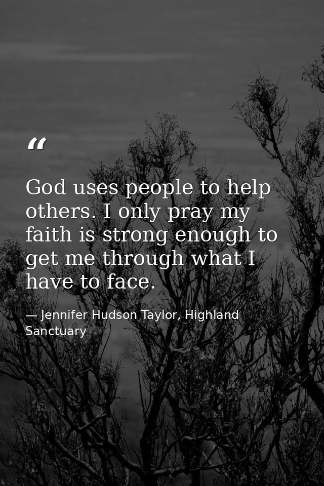 God uses people to help others. I only pray my faith is strong enough to get me through what I have to face. — Jennifer Hudson Taylor, Highland Sanctuary