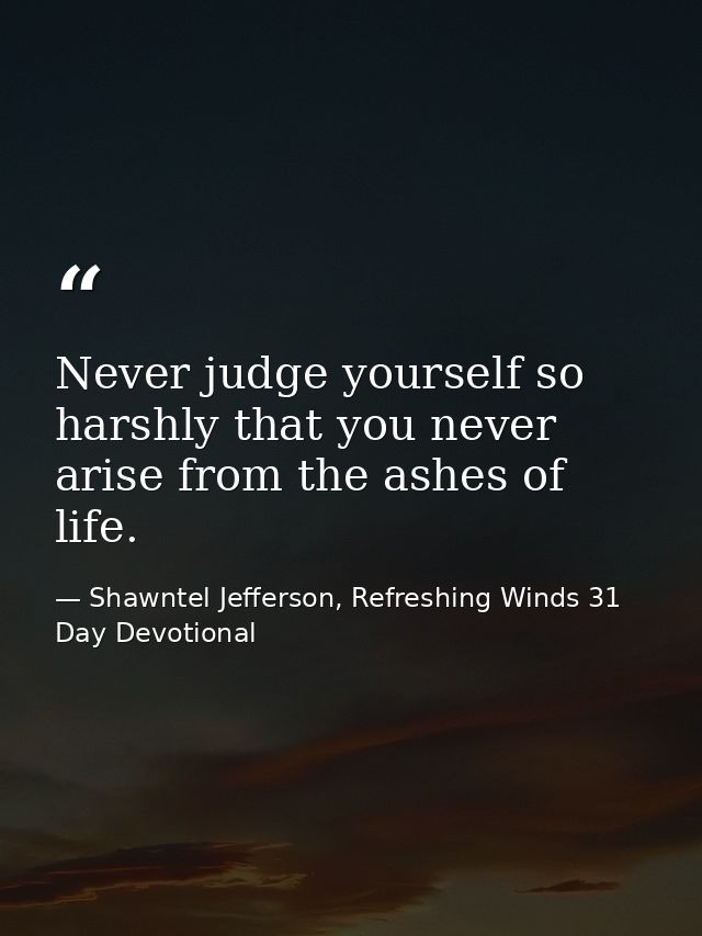 Never judge yourself so harshly that you never arise from the ashes of life. — Shawntel Jefferson, Refreshing Winds 31 Day Devotional