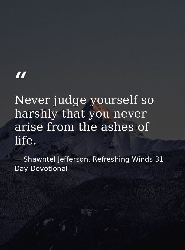 Never judge yourself so harshly that you never arise from the ashes of life. — Shawntel Jefferson, Refreshing Winds 31 Day Devotional