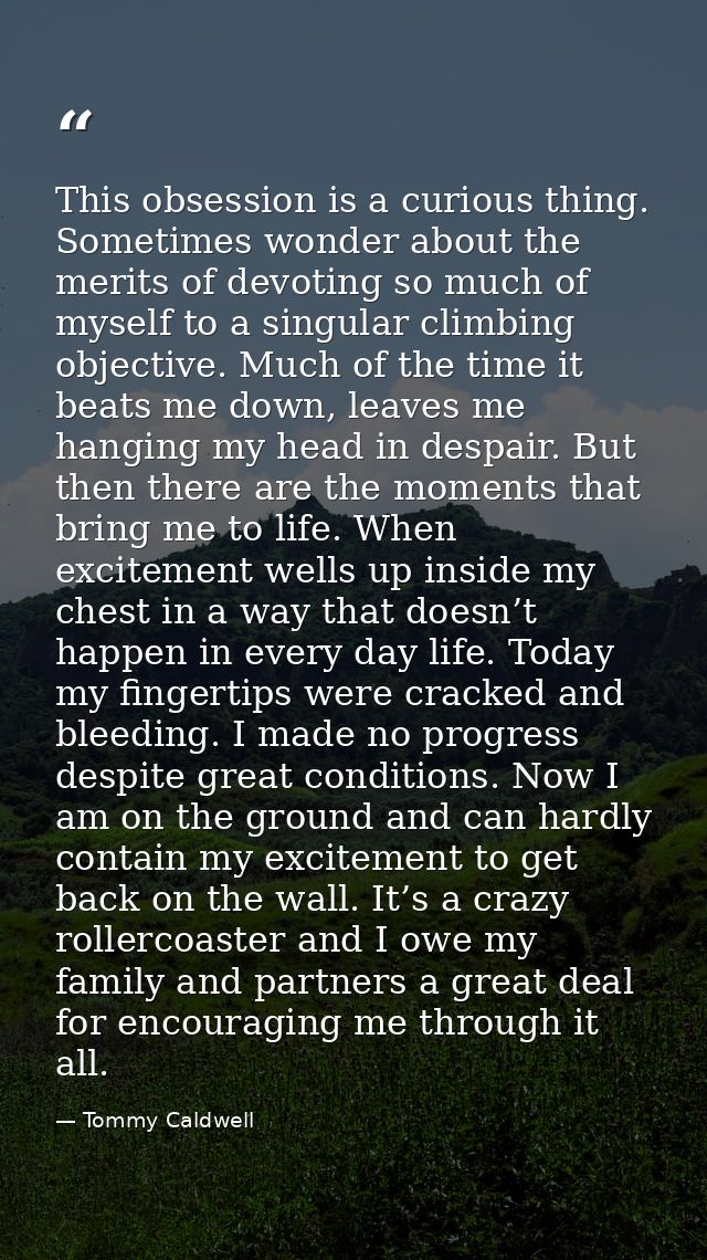 This obsession is a curious thing. Sometimes wonder about the merits of devoting so much of myself to a singular climbin — Tommy Caldwell
