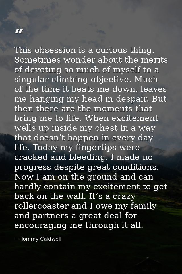 This obsession is a curious thing. Sometimes wonder about the merits of devoting so much of myself to a singular climbin — Tommy Caldwell